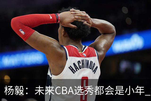 杨毅：未来CBA选秀都会是小年 教育公平更重要