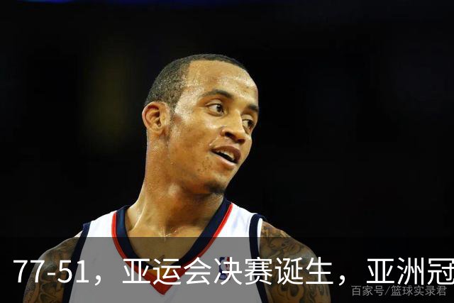 77-51，亚运会决赛诞生，亚洲冠军三分球23中2，中国男篮不如他们